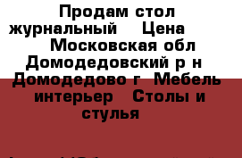 Продам стол журнальный. › Цена ­ 5 000 - Московская обл., Домодедовский р-н, Домодедово г. Мебель, интерьер » Столы и стулья   